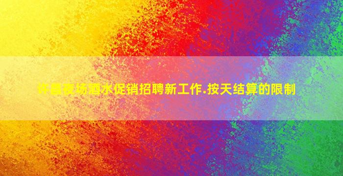许昌夜场酒水促销招聘新工作.按天结算的限制